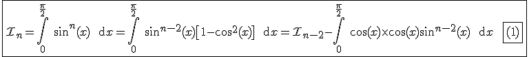 3$\fbox{\cal{I}_n=\Bigint_0^{\fr{\pi}{2}} \ \sin^n(x) \ \text{d}x=\Bigint_0^{\fr{\pi}{2}} \ \sin^{n-2}(x)\[1-\cos^2(x)\] \ \text{d}x=\cal{I}_{n-2}-\Bigint_0^{\fr{\pi}{2}} \ \cos(x)\times \cos(x)\sin^{n-2}(x) \ \text{d}x \ \ \fbox{(1)}
